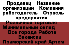 Продавец › Название организации ­ Компания-работодатель › Отрасль предприятия ­ Розничная торговля › Минимальный оклад ­ 1 - Все города Работа » Вакансии   . Приморский край,Артем г.